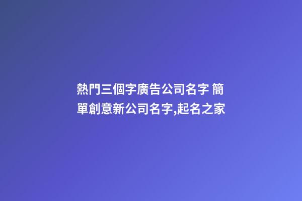 熱門三個字廣告公司名字 簡單創意新公司名字,起名之家-第1張-公司起名-玄機派